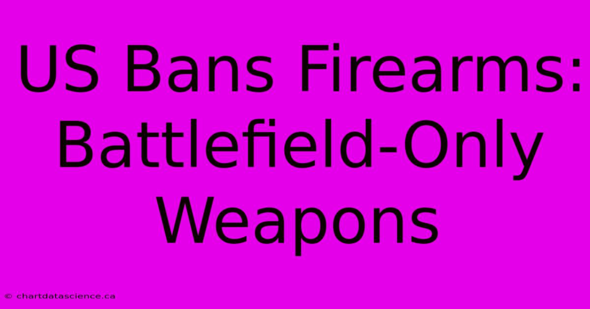 US Bans Firearms: Battlefield-Only Weapons