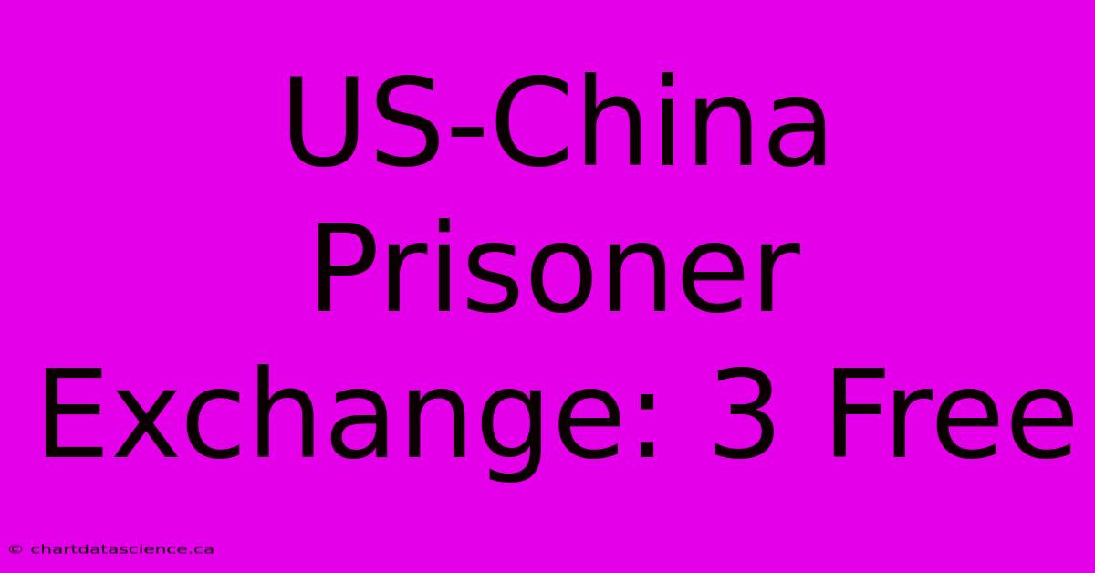 US-China Prisoner Exchange: 3 Free