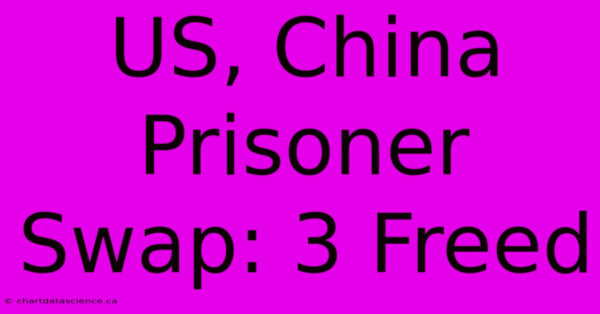 US, China Prisoner Swap: 3 Freed