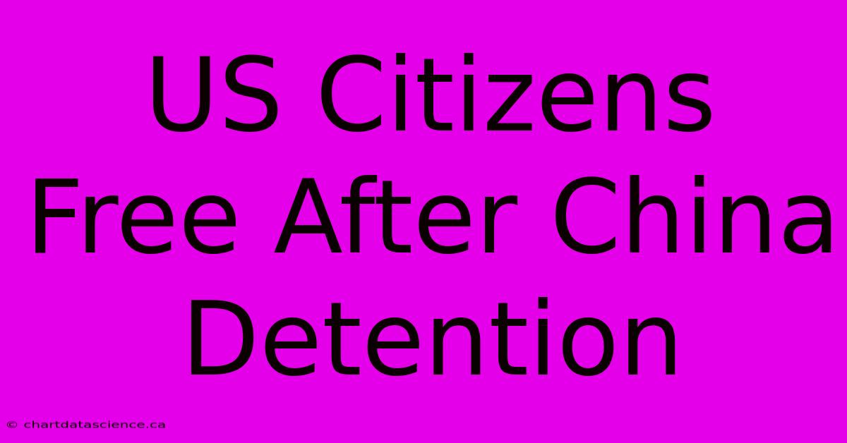 US Citizens Free After China Detention