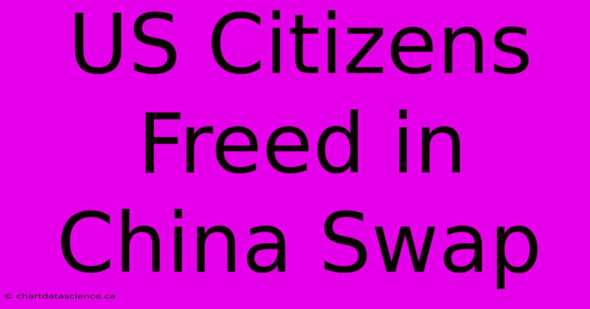 US Citizens Freed In China Swap