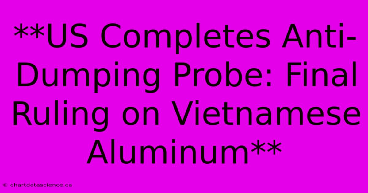 **US Completes Anti-Dumping Probe: Final Ruling On Vietnamese Aluminum** 