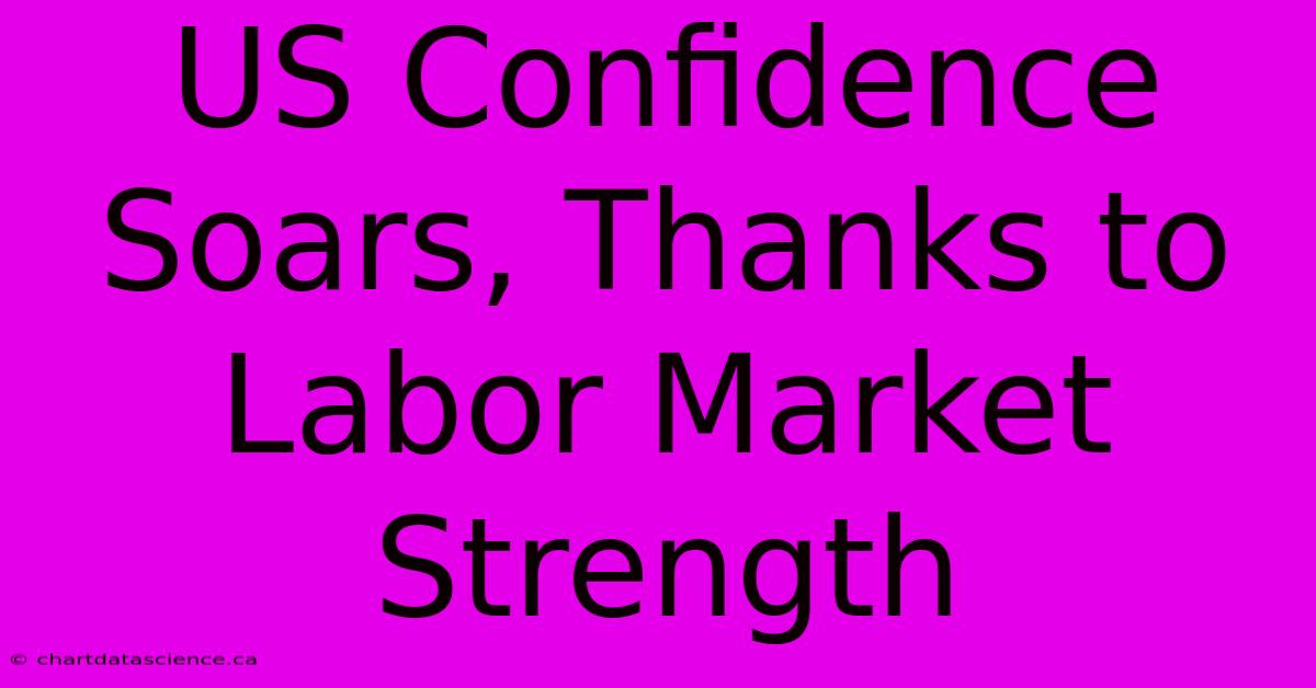 US Confidence Soars, Thanks To Labor Market Strength