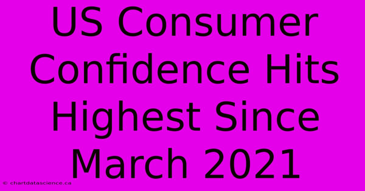 US Consumer Confidence Hits Highest Since March 2021