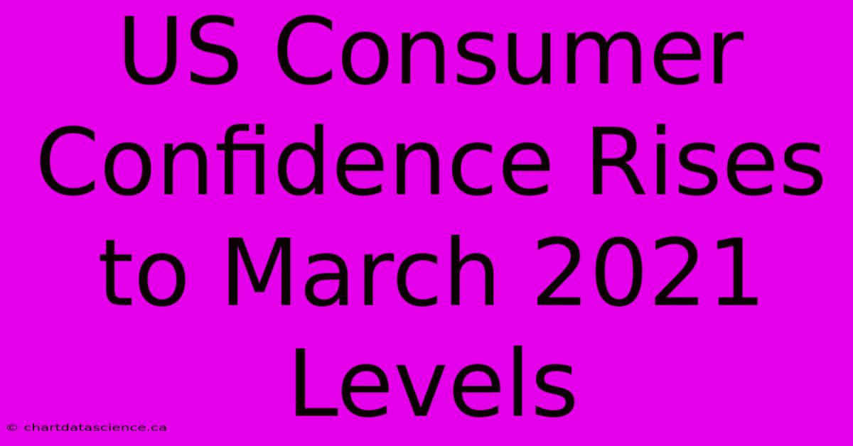 US Consumer Confidence Rises To March 2021 Levels