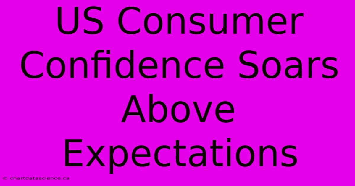 US Consumer Confidence Soars Above Expectations