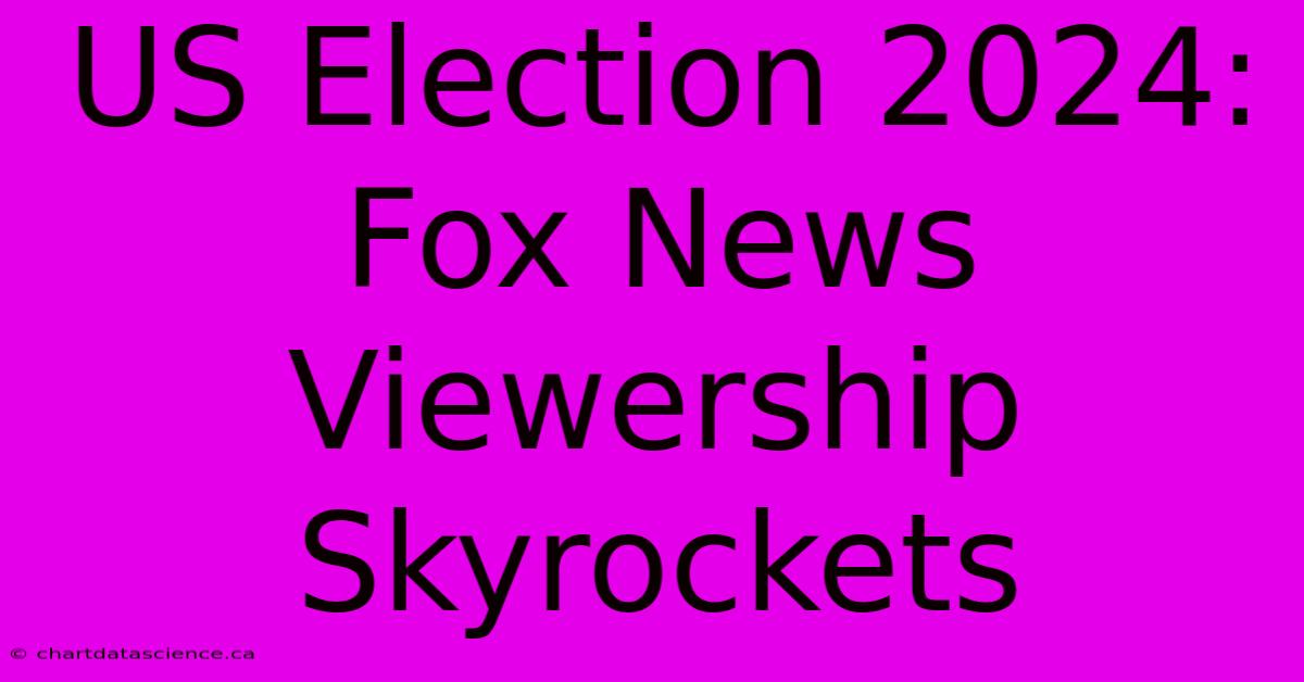 US Election 2024: Fox News Viewership Skyrockets 