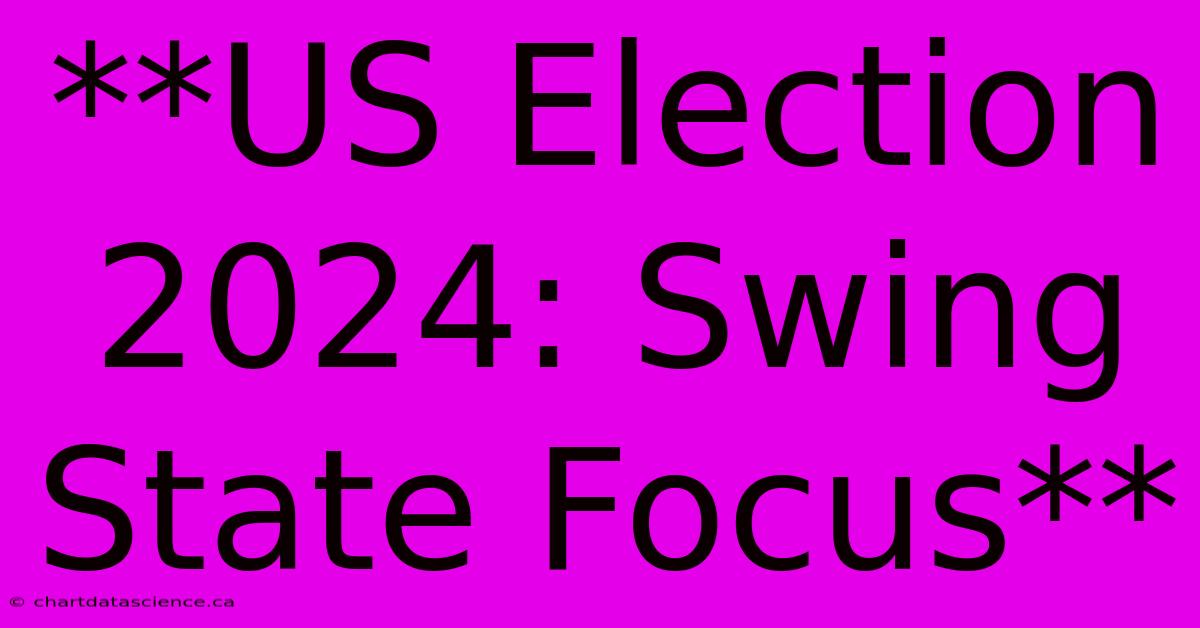 **US Election 2024: Swing State Focus**