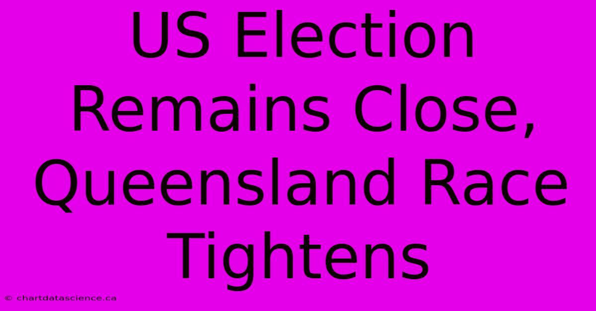 US Election Remains Close, Queensland Race Tightens