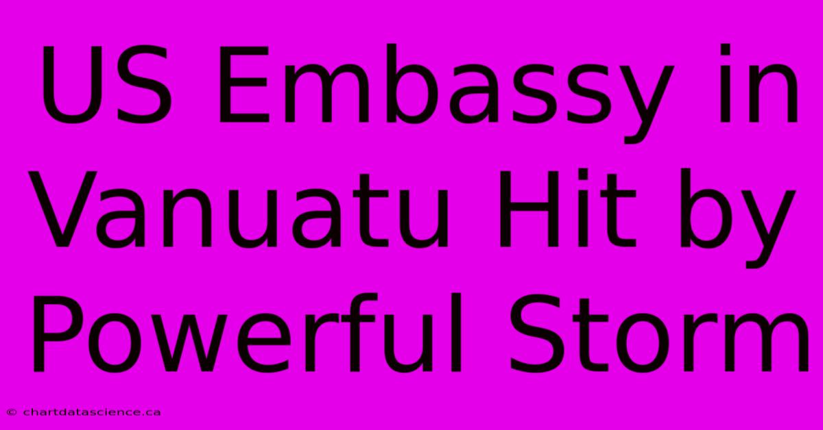 US Embassy In Vanuatu Hit By Powerful Storm