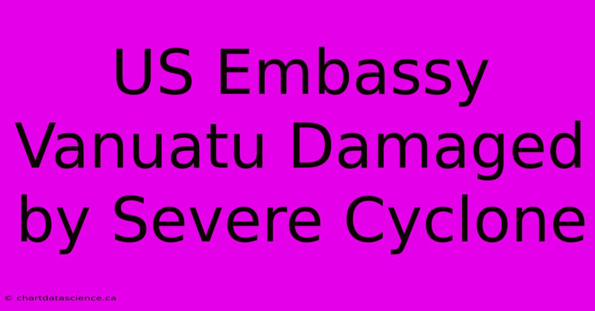 US Embassy Vanuatu Damaged By Severe Cyclone