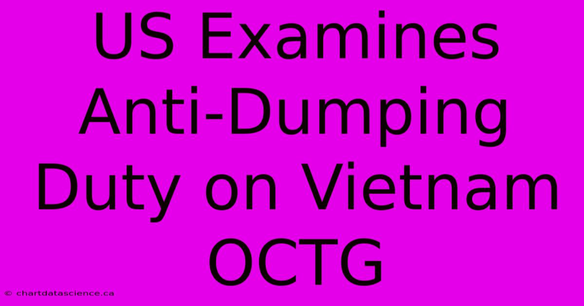 US Examines Anti-Dumping Duty On Vietnam OCTG