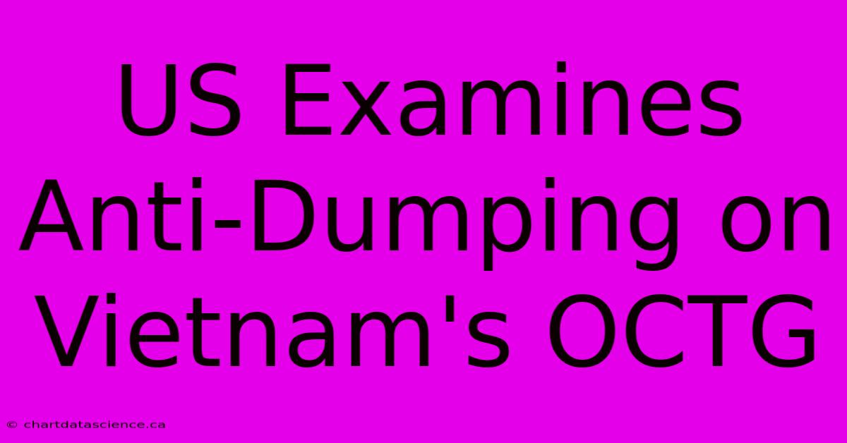 US Examines Anti-Dumping On Vietnam's OCTG