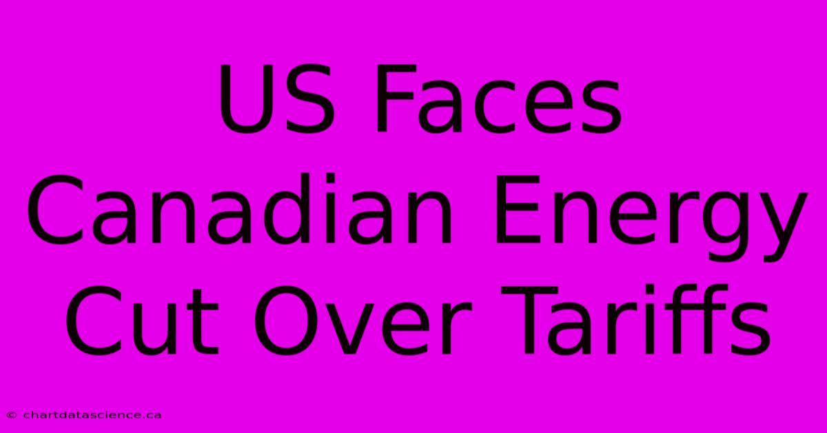 US Faces Canadian Energy Cut Over Tariffs