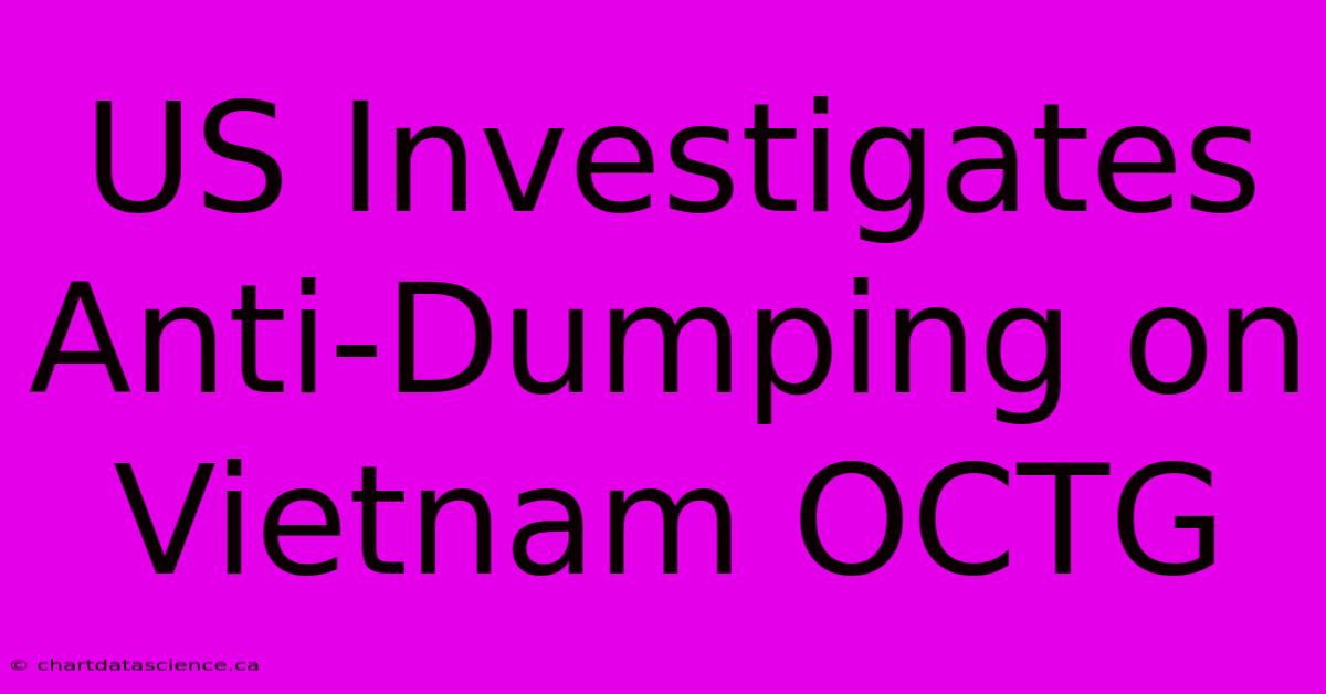 US Investigates Anti-Dumping On Vietnam OCTG