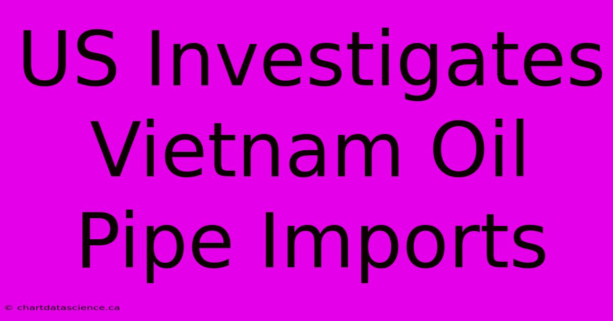 US Investigates Vietnam Oil Pipe Imports