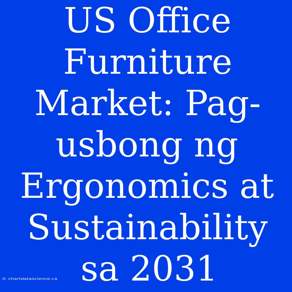 US Office Furniture Market: Pag-usbong Ng Ergonomics At Sustainability Sa 2031