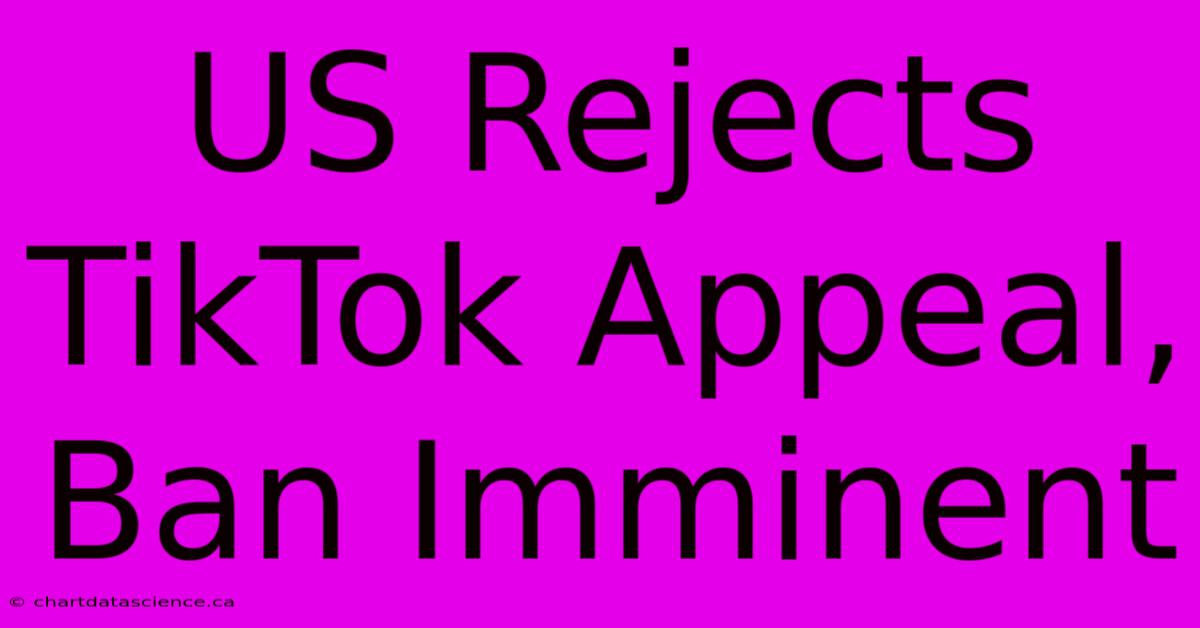 US Rejects TikTok Appeal, Ban Imminent