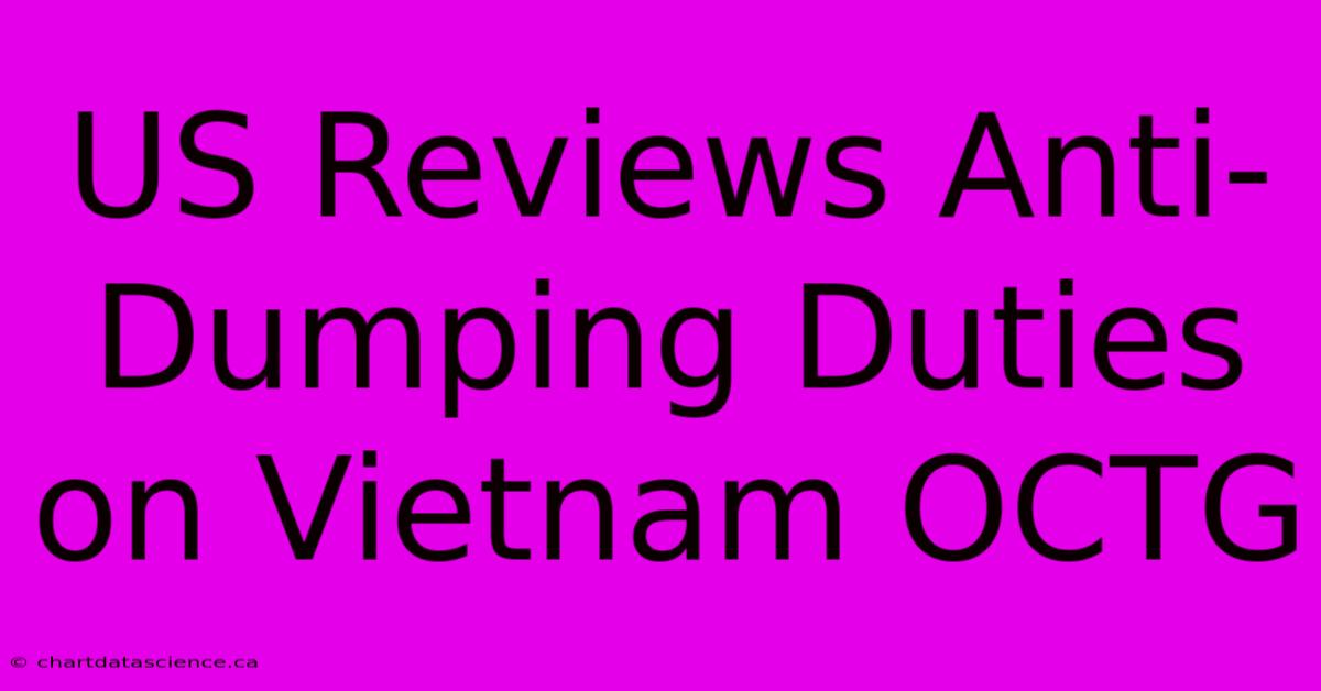 US Reviews Anti-Dumping Duties On Vietnam OCTG