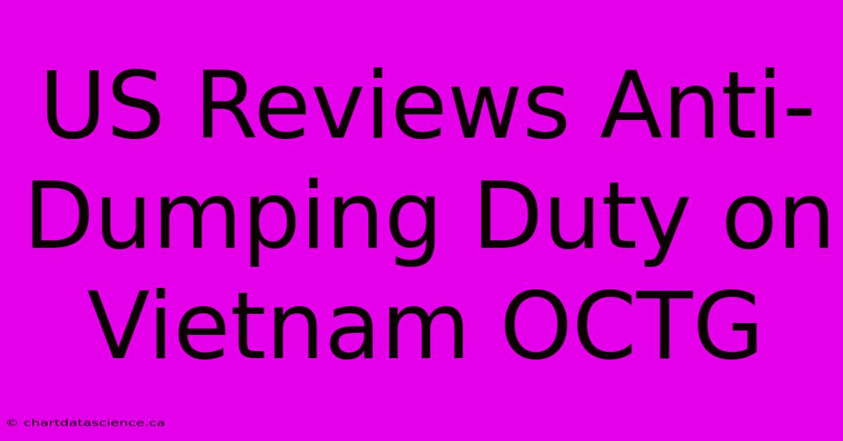 US Reviews Anti-Dumping Duty On Vietnam OCTG