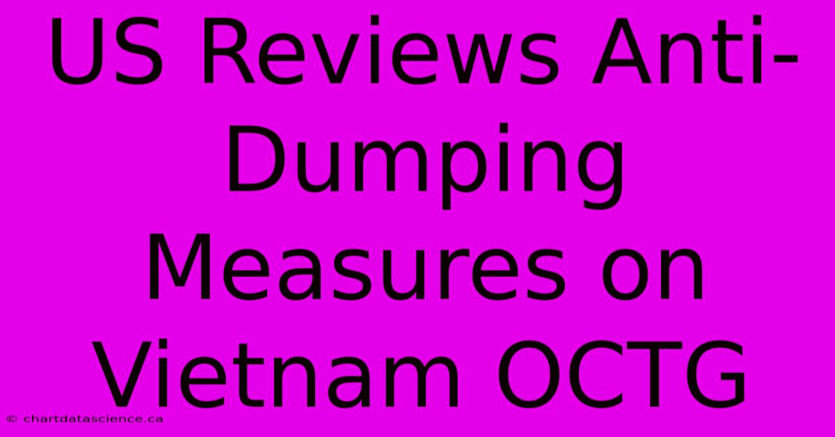 US Reviews Anti-Dumping Measures On Vietnam OCTG