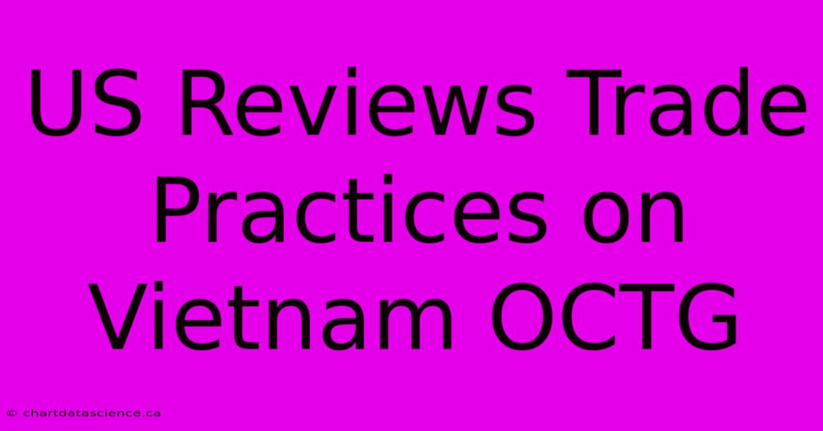 US Reviews Trade Practices On Vietnam OCTG