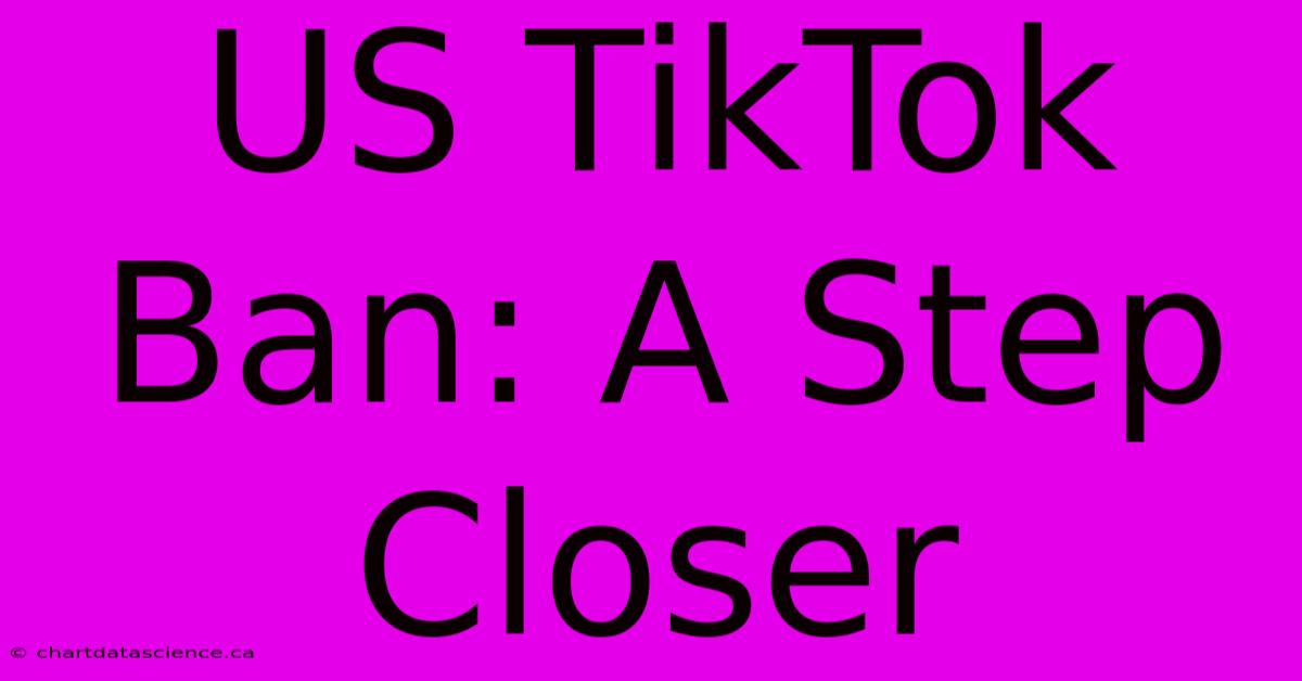 US TikTok Ban: A Step Closer