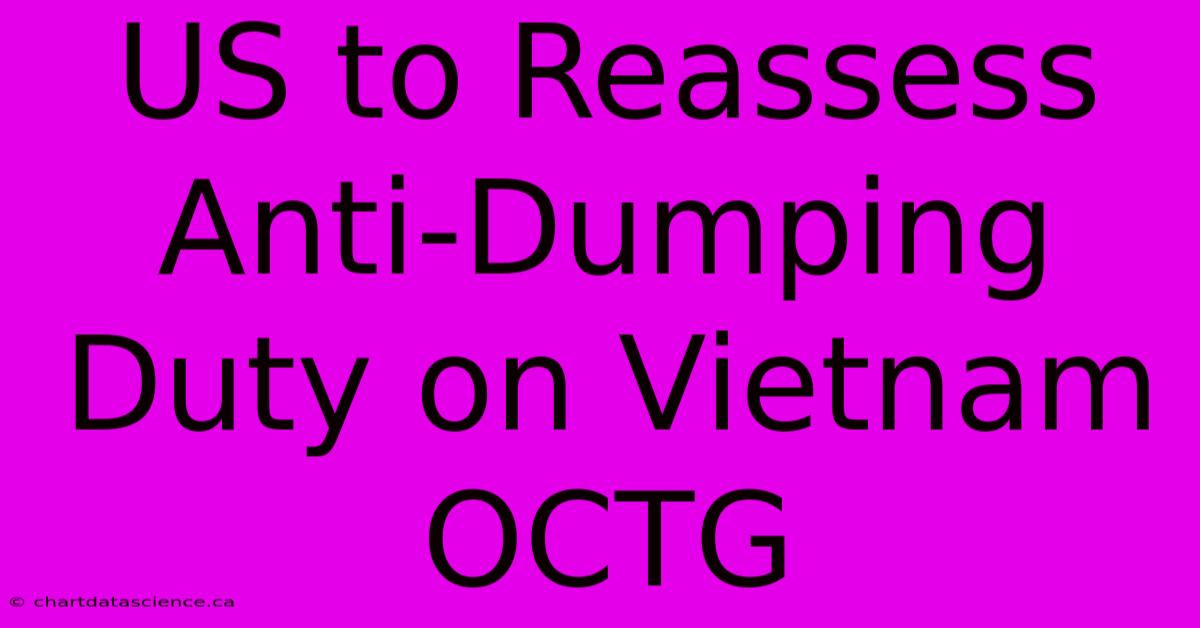 US To Reassess Anti-Dumping Duty On Vietnam OCTG