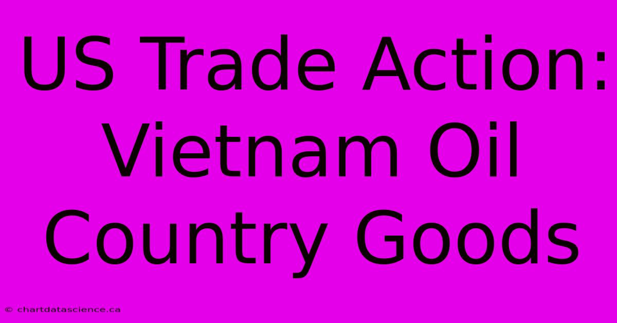 US Trade Action: Vietnam Oil Country Goods