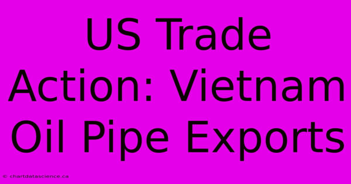 US Trade Action: Vietnam Oil Pipe Exports