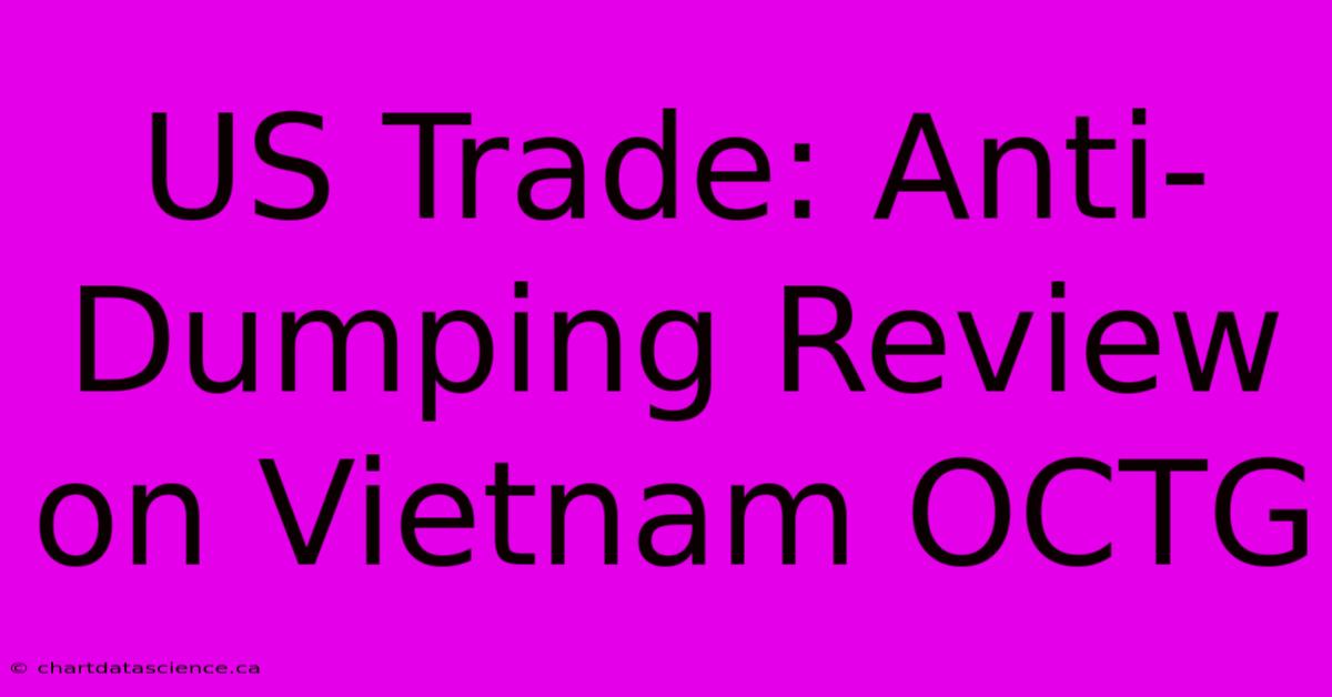 US Trade: Anti-Dumping Review On Vietnam OCTG