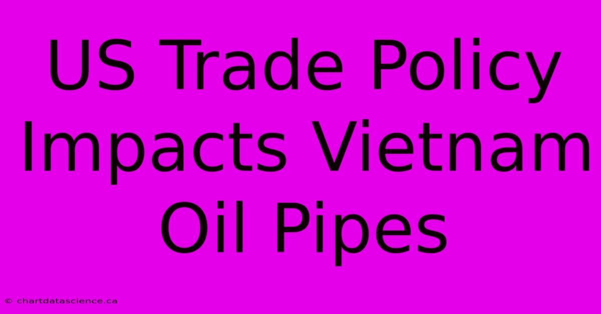 US Trade Policy Impacts Vietnam Oil Pipes