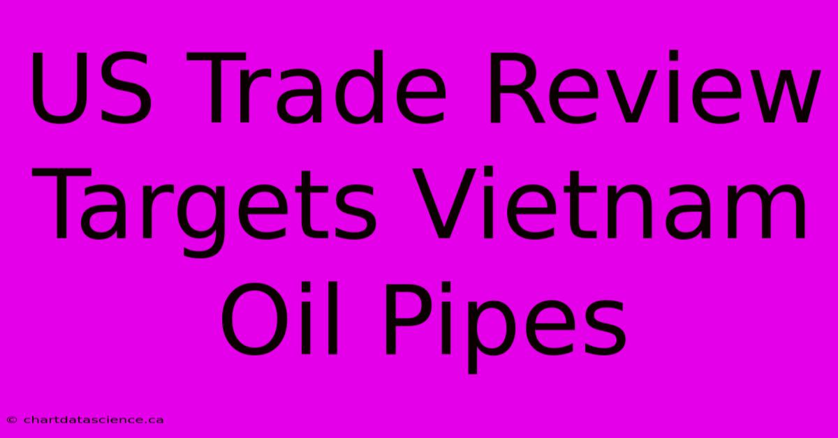 US Trade Review Targets Vietnam Oil Pipes