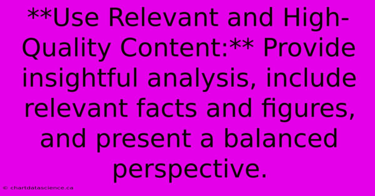 **Use Relevant And High-Quality Content:** Provide Insightful Analysis, Include Relevant Facts And Figures, And Present A Balanced Perspective.