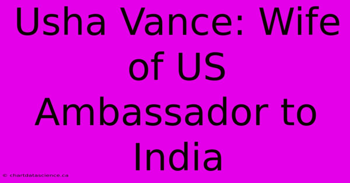 Usha Vance: Wife Of US Ambassador To India