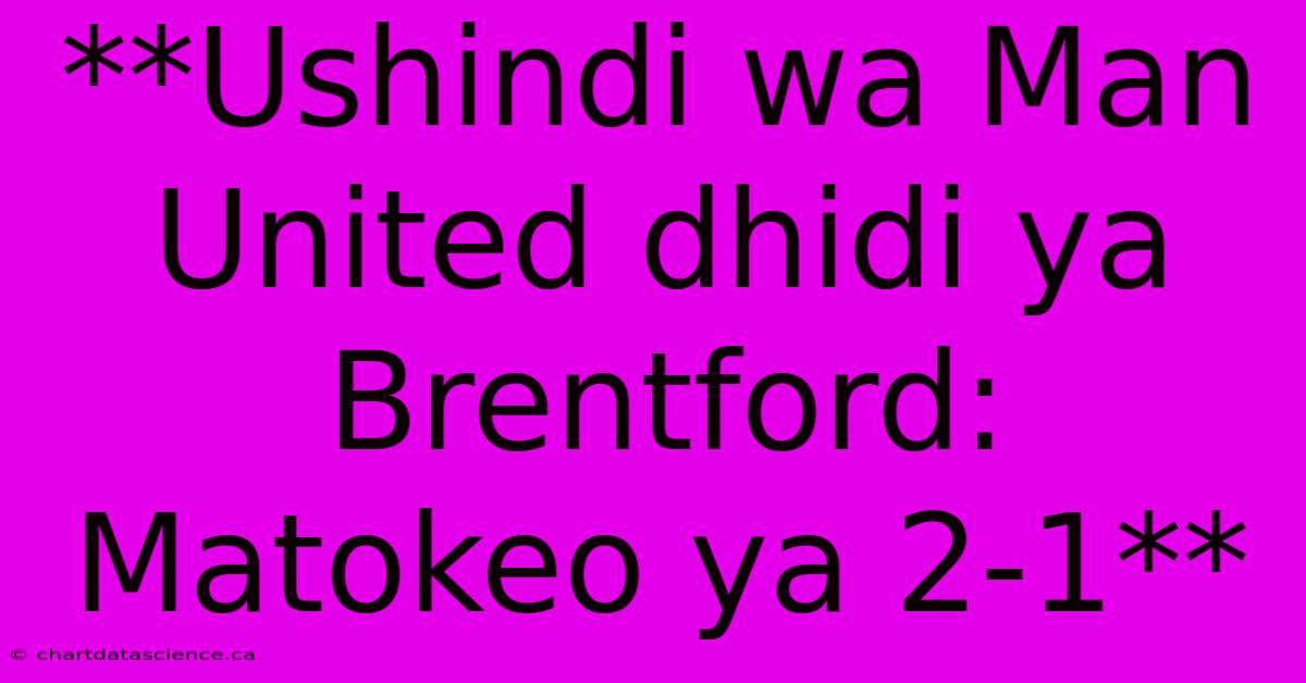 **Ushindi Wa Man United Dhidi Ya Brentford: Matokeo Ya 2-1**