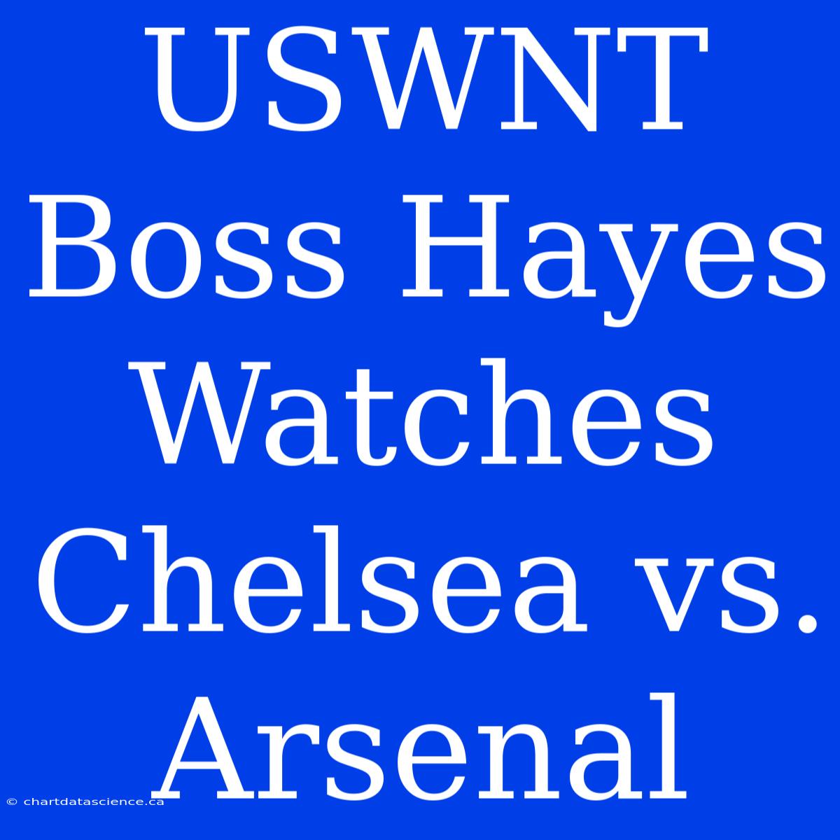 USWNT Boss Hayes Watches Chelsea Vs. Arsenal