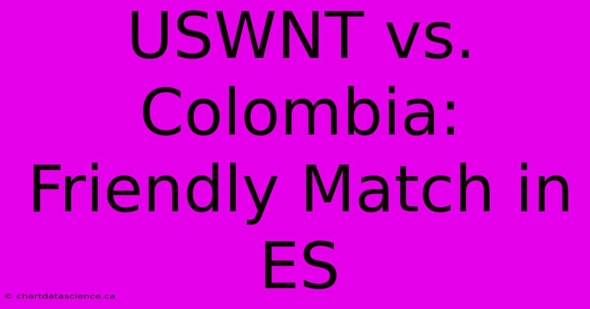 USWNT Vs. Colombia: Friendly Match In ES