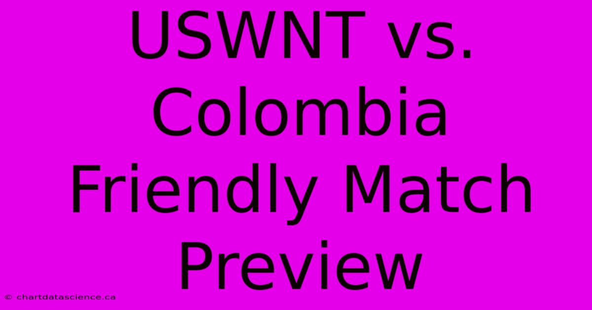 USWNT Vs. Colombia Friendly Match Preview