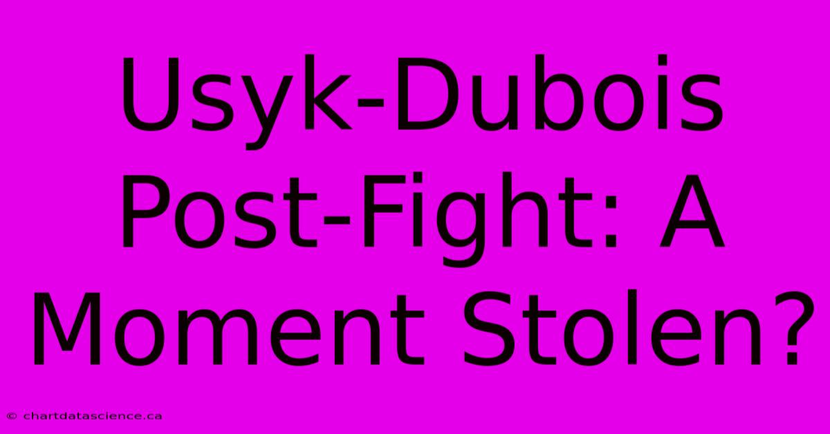 Usyk-Dubois Post-Fight: A Moment Stolen?