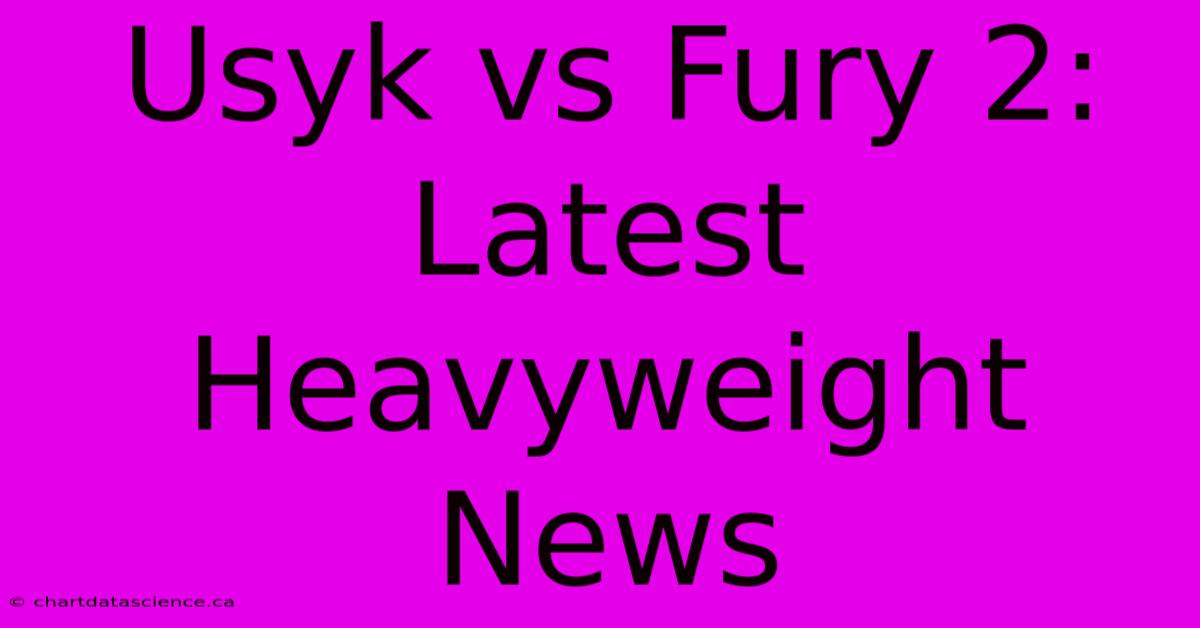 Usyk Vs Fury 2: Latest Heavyweight News