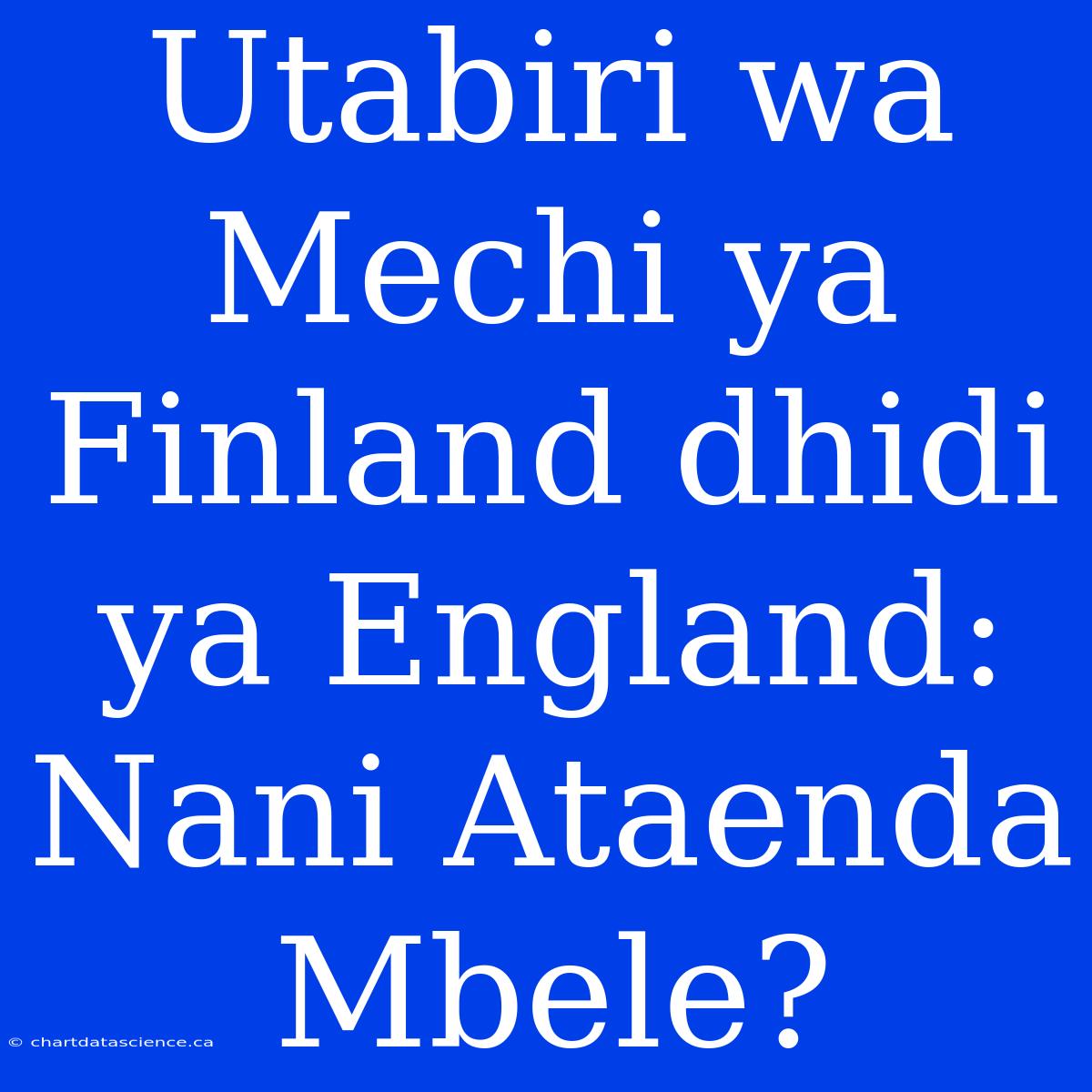 Utabiri Wa Mechi Ya Finland Dhidi Ya England: Nani Ataenda Mbele?