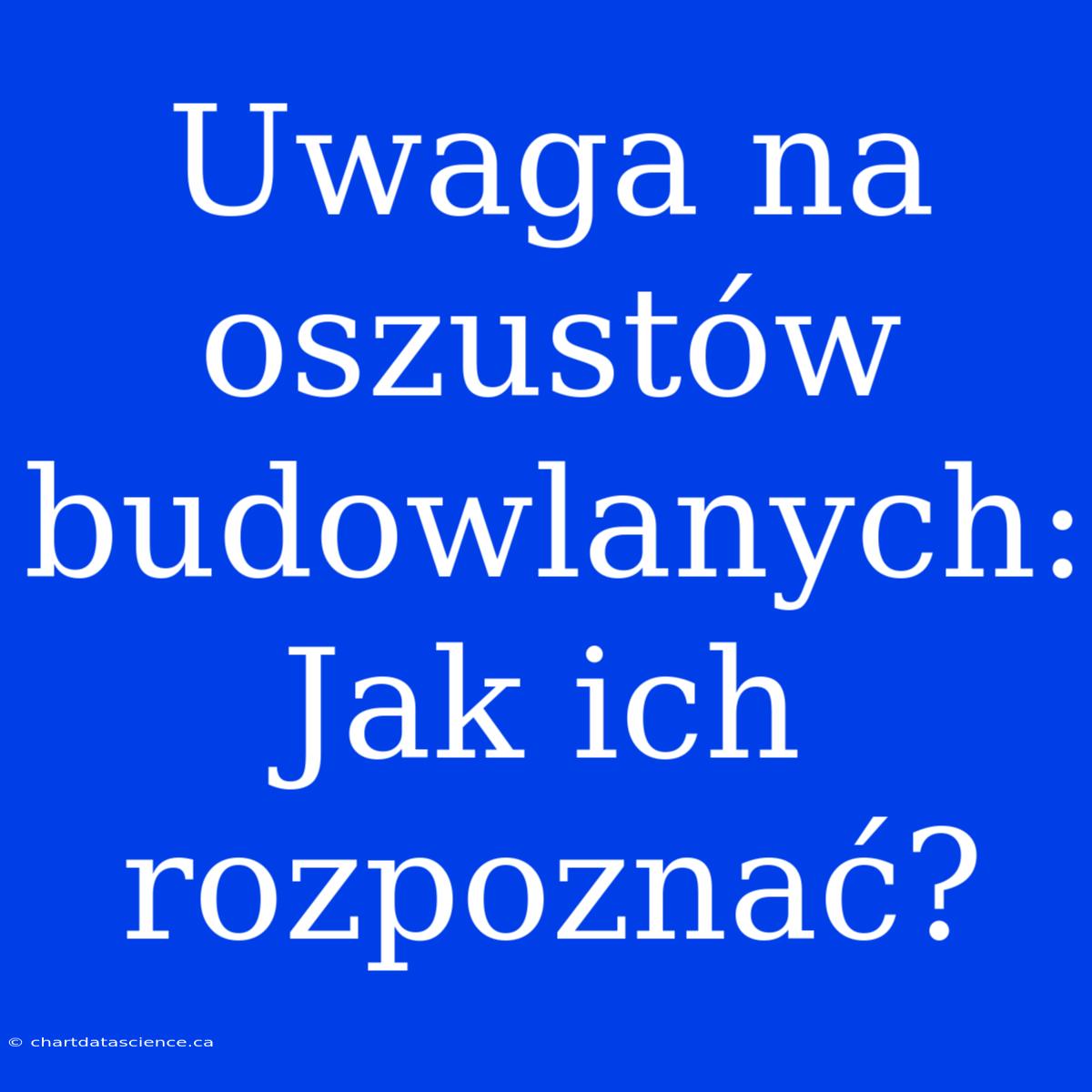 Uwaga Na Oszustów Budowlanych: Jak Ich Rozpoznać?