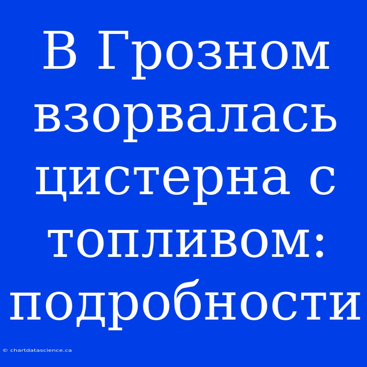 В Грозном Взорвалась Цистерна С Топливом: Подробности