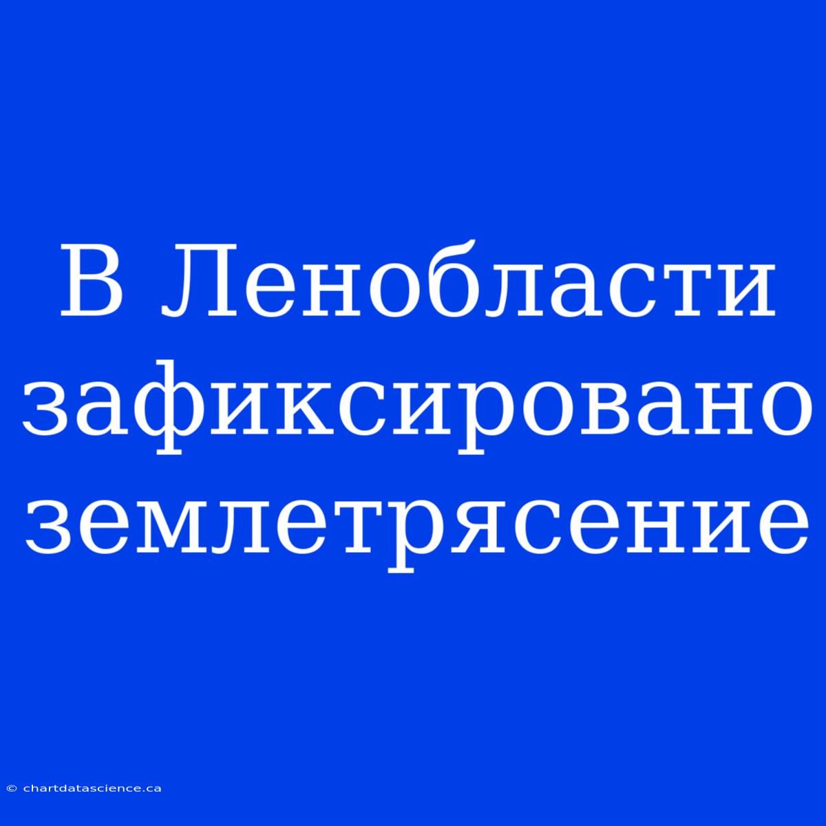 В Ленобласти Зафиксировано Землетрясение