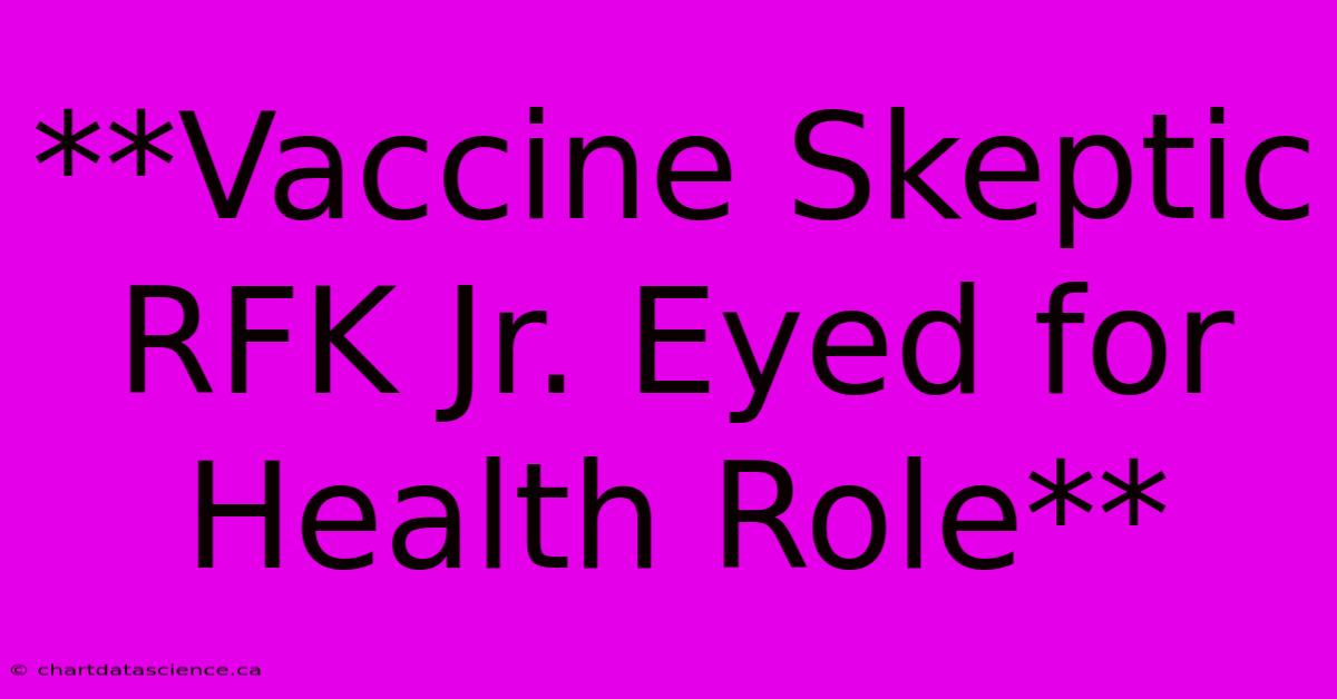 **Vaccine Skeptic RFK Jr. Eyed For Health Role**