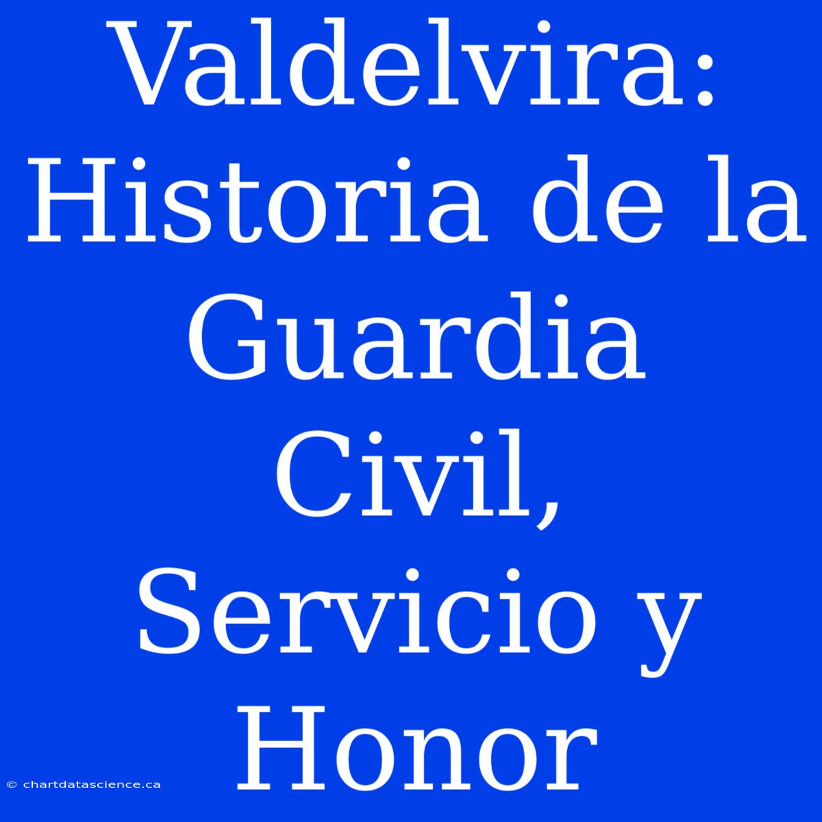 Valdelvira: Historia De La Guardia Civil, Servicio Y Honor