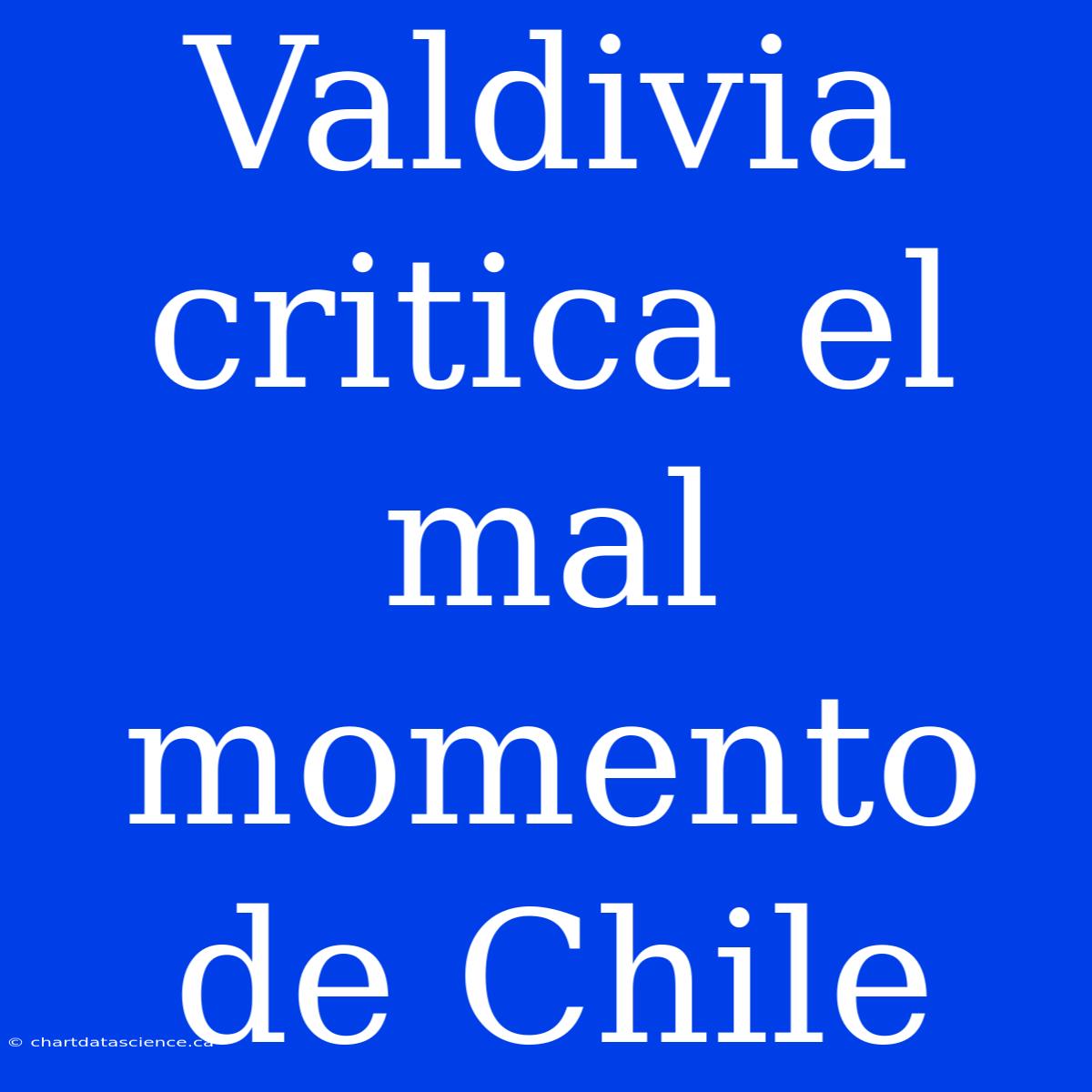 Valdivia Critica El Mal Momento De Chile