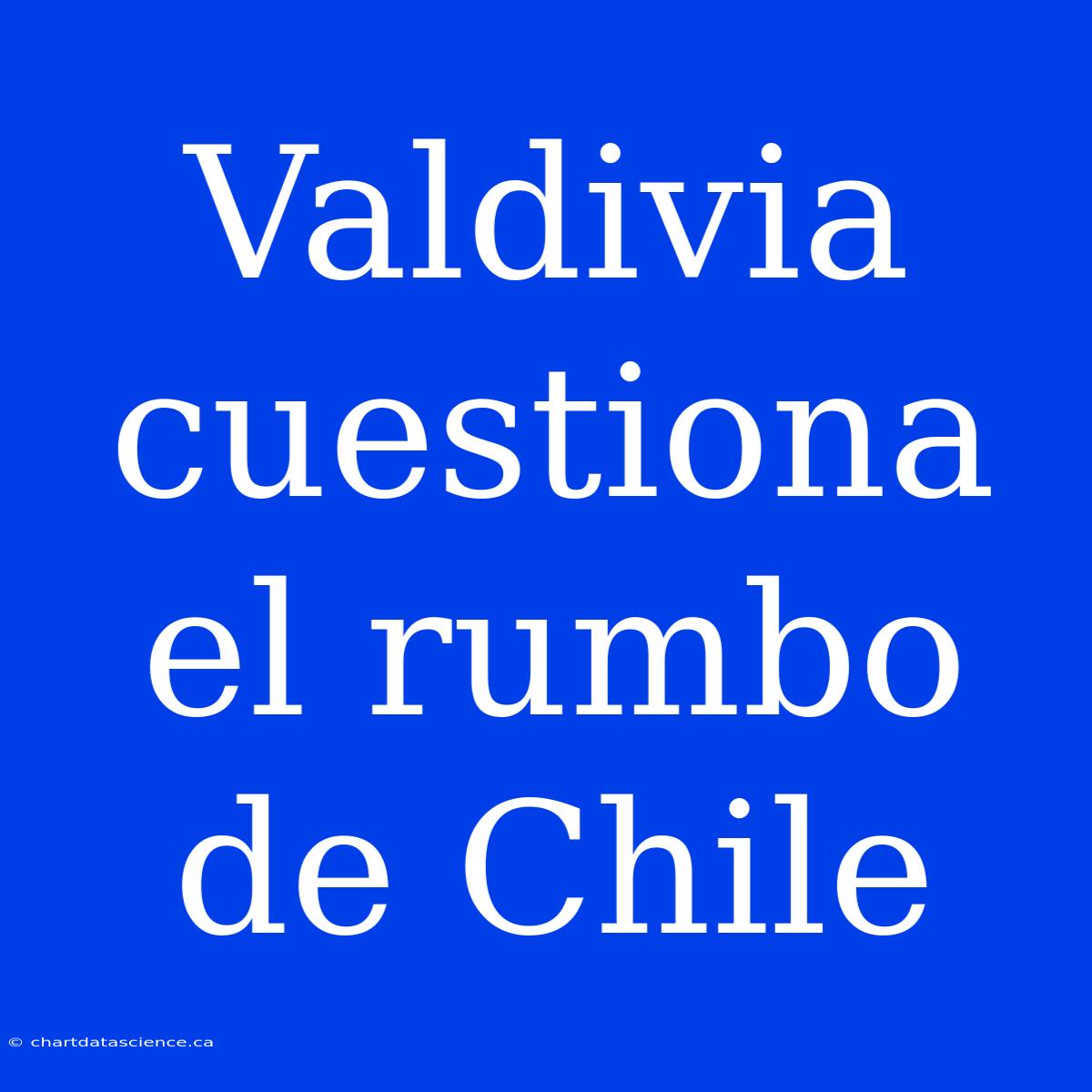 Valdivia Cuestiona El Rumbo De Chile