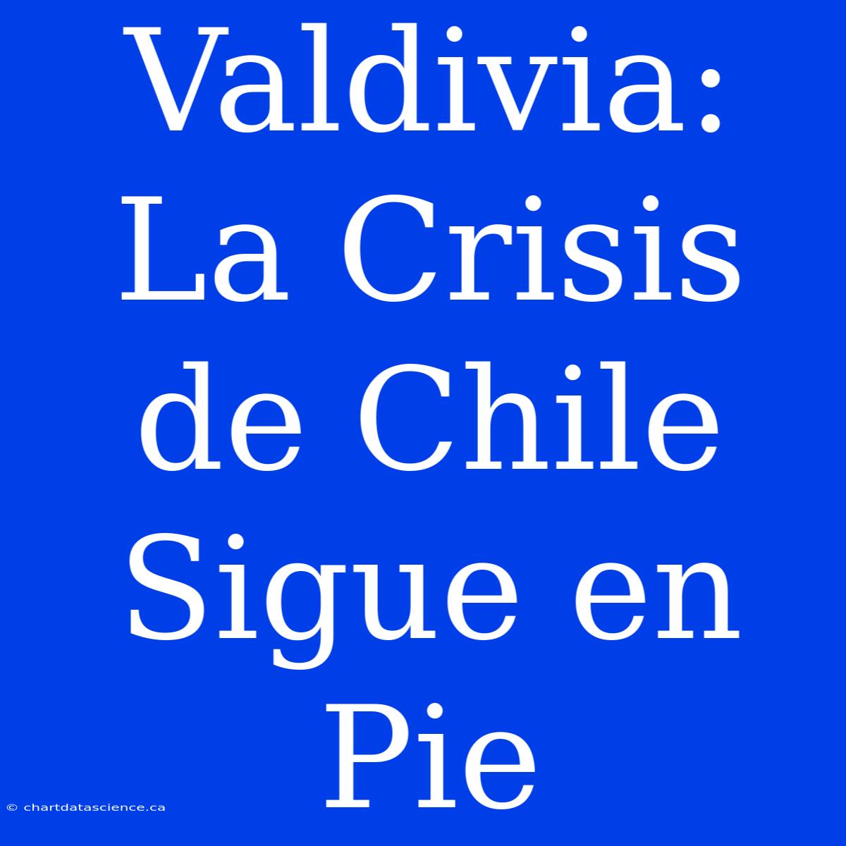 Valdivia: La Crisis De Chile Sigue En Pie